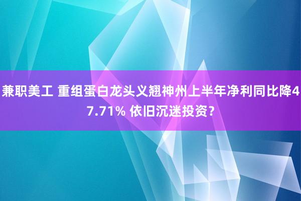 兼职美工 重组蛋白龙头义翘神州上半年净利同比降47.71% 依旧沉迷投资？