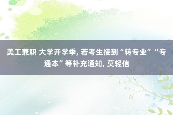 美工兼职 大学开学季, 若考生接到“转专业”“专通本”等补充通知, 莫轻信