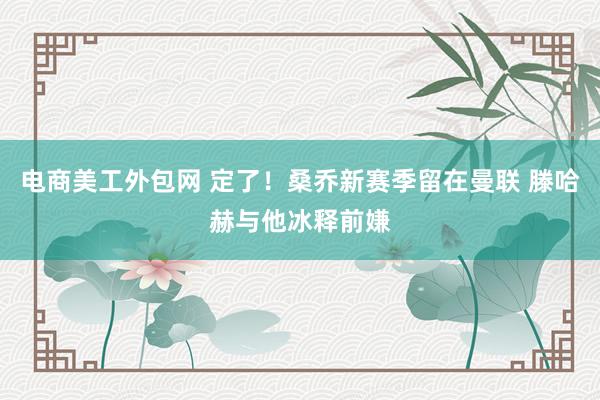 电商美工外包网 定了！桑乔新赛季留在曼联 滕哈赫与他冰释前嫌