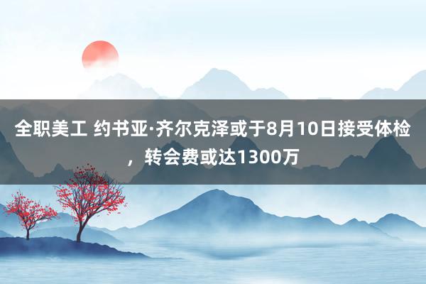 全职美工 约书亚·齐尔克泽或于8月10日接受体检，转会费或达1300万