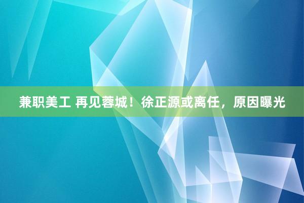 兼职美工 再见蓉城！徐正源或离任，原因曝光