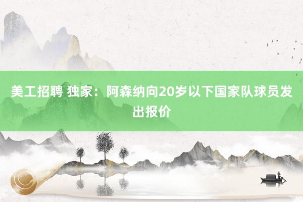 美工招聘 独家：阿森纳向20岁以下国家队球员发出报价