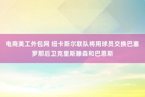 电商美工外包网 纽卡斯尔联队将用球员交换巴塞罗那后卫克里斯滕森和巴恩斯