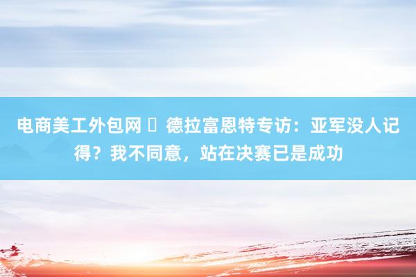 电商美工外包网 ️德拉富恩特专访：亚军没人记得？我不同意，站在决赛已是成功