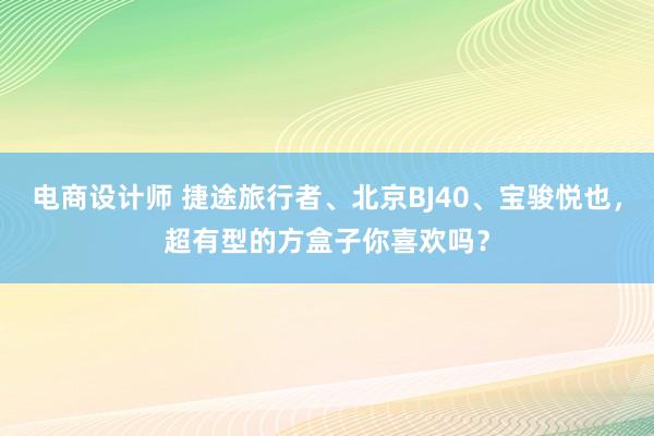 电商设计师 捷途旅行者、北京BJ40、宝骏悦也，超有型的方盒子你喜欢吗？