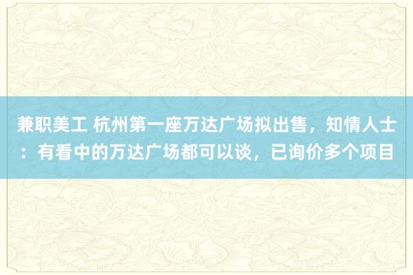 兼职美工 杭州第一座万达广场拟出售，知情人士：有看中的万达广场都可以谈，已询价多个项目