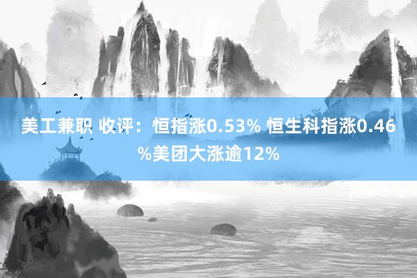 美工兼职 收评：恒指涨0.53% 恒生科指涨0.46%美团大涨逾12%