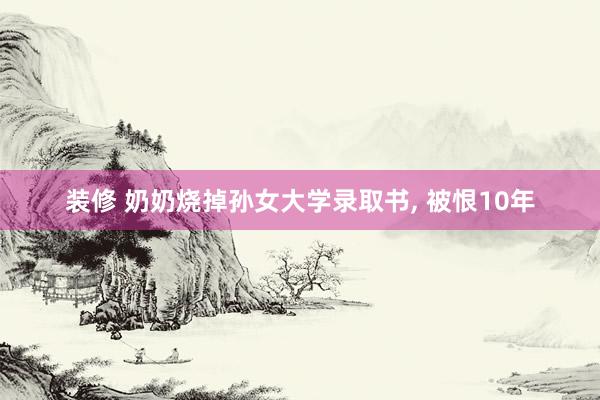 装修 奶奶烧掉孙女大学录取书, 被恨10年