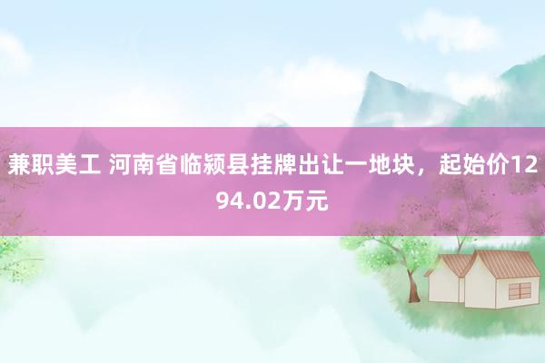 兼职美工 河南省临颍县挂牌出让一地块，起始价1294.02万元