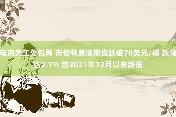 电商美工外包网 布伦特原油期货跌破70美元/桶 跌幅达2.7% 创2021年12月以来新低