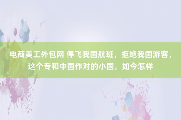 电商美工外包网 停飞我国航班，拒绝我国游客，这个专和中国作对的小国，如今怎样