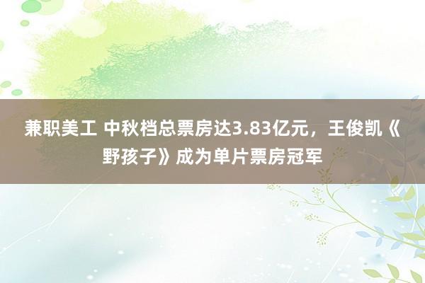 兼职美工 中秋档总票房达3.83亿元，王俊凯《野孩子》成为单片票房冠军