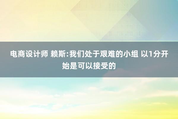 电商设计师 赖斯:我们处于艰难的小组 以1分开始是可以接受的