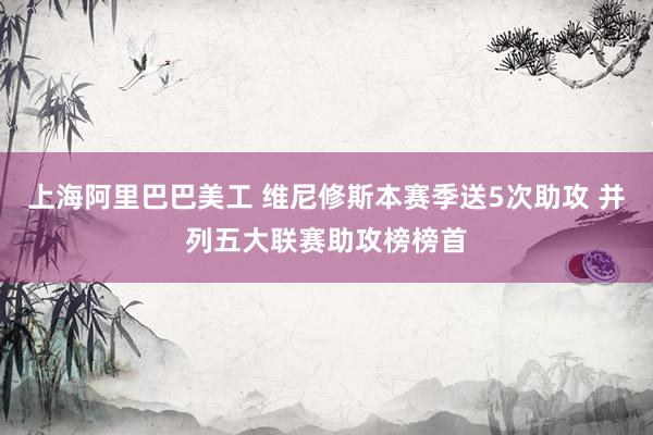 上海阿里巴巴美工 维尼修斯本赛季送5次助攻 并列五大联赛助攻榜榜首