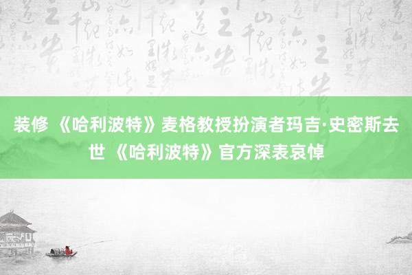 装修 《哈利波特》麦格教授扮演者玛吉·史密斯去世 《哈利波特》官方深表哀悼