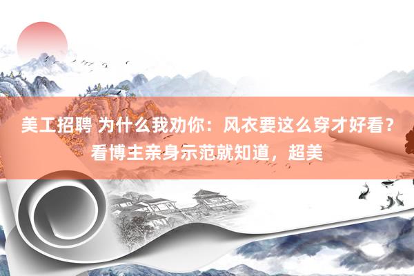 美工招聘 为什么我劝你：风衣要这么穿才好看？看博主亲身示范就知道，超美