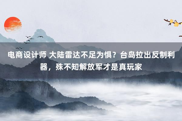 电商设计师 大陆雷达不足为惧？台岛拉出反制利器，殊不知解放军才是真玩家