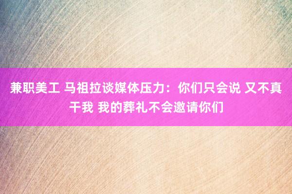 兼职美工 马祖拉谈媒体压力：你们只会说 又不真干我 我的葬礼不会邀请你们