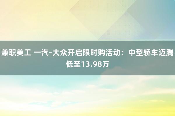 兼职美工 一汽-大众开启限时购活动：中型轿车迈腾低至13.98万