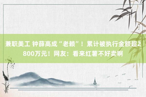 兼职美工 钟薛高成“老赖”！累计被执行金额超2800万元！网友：看来红薯不好卖啊