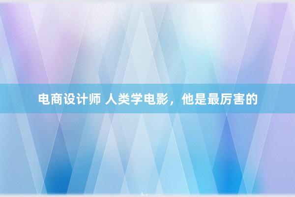 电商设计师 人类学电影，他是最厉害的