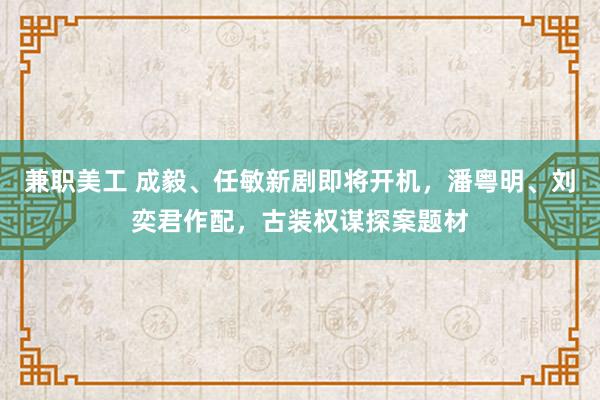 兼职美工 成毅、任敏新剧即将开机，潘粤明、刘奕君作配，古装权谋探案题材