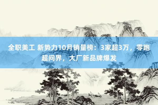 全职美工 新势力10月销量榜：3家超3万，零跑超问界，大厂新品牌爆发