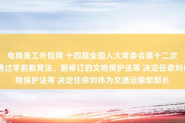 电商美工外包网 十四届全国人大常委会第十二次会议在京闭幕 表决通过学前教育法、新修订的文物保护法等 决定任命刘伟为交通运输部部长